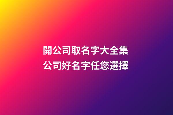開公司取名字大全集 公司好名字任您選擇-第1張-公司起名-玄機派